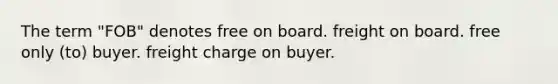 The term "FOB" denotes free on board. freight on board. free only (to) buyer. freight charge on buyer.