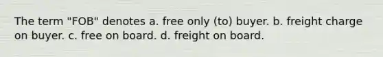 The term "FOB" denotes a. free only (to) buyer. b. freight charge on buyer. c. free on board. d. freight on board.