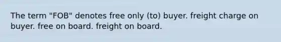 The term "FOB" denotes free only (to) buyer. freight charge on buyer. free on board. freight on board.