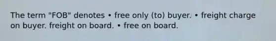 The term "FOB" denotes • free only (to) buyer. • freight charge on buyer. freight on board. • free on board.