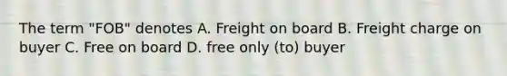 The term "FOB" denotes A. Freight on board B. Freight charge on buyer C. Free on board D. free only (to) buyer