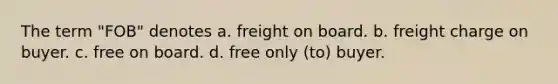 The term "FOB" denotes a. freight on board. b. freight charge on buyer. c. free on board. d. free only (to) buyer.