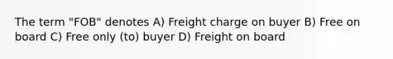 The term "FOB" denotes A) Freight charge on buyer B) Free on board C) Free only (to) buyer D) Freight on board