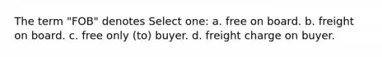 The term "FOB" denotes Select one: a. free on board. b. freight on board. c. free only (to) buyer. d. freight charge on buyer.