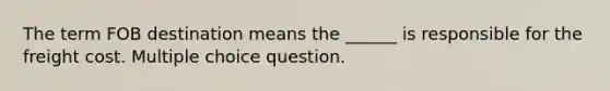 The term FOB destination means the ______ is responsible for the freight cost. Multiple choice question.