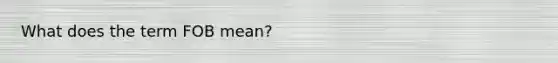What does the term FOB mean?