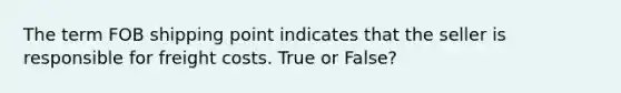 The term FOB shipping point indicates that the seller is responsible for freight costs. True or False?