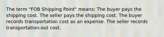 The term "FOB Shipping Point" means: The buyer pays the shipping cost. The seller pays the shipping cost. The buyer records transportation cost as an expense. The seller records transportation-out cost.