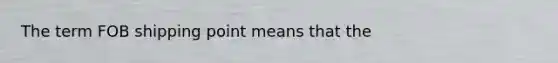 The term FOB shipping point means that the