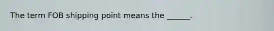 The term FOB shipping point means the ______.