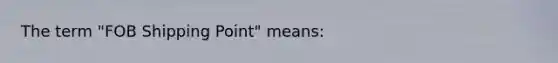 The term "FOB Shipping Point" means: