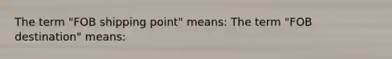 The term "FOB shipping point" means: The term "FOB destination" means: