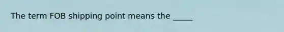 The term FOB shipping point means the _____