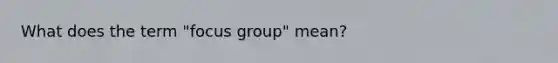 What does the term "focus group" mean?