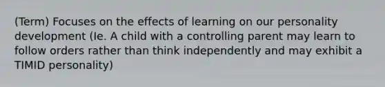 (Term) Focuses on the effects of learning on our personality development (Ie. A child with a controlling parent may learn to follow orders rather than think independently and may exhibit a TIMID personality)