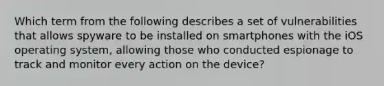 Which term from the following describes a set of vulnerabilities that allows spyware to be installed on smartphones with the iOS operating system, allowing those who conducted espionage to track and monitor every action on the device?