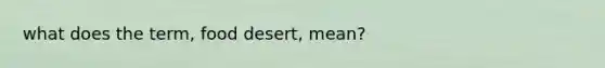 what does the term, food desert, mean?