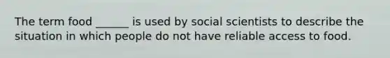 The term food ______ is used by social scientists to describe the situation in which people do not have reliable access to food.