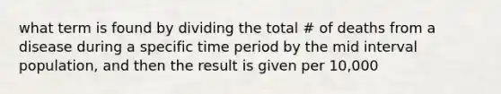 what term is found by dividing the total # of deaths from a disease during a specific time period by the mid interval population, and then the result is given per 10,000