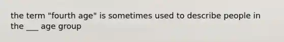 the term "fourth age" is sometimes used to describe people in the ___ age group