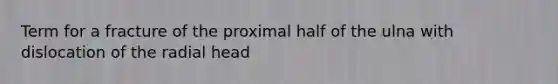 Term for a fracture of the proximal half of the ulna with dislocation of the radial head