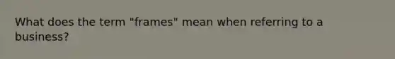 What does the term "frames" mean when referring to a business?