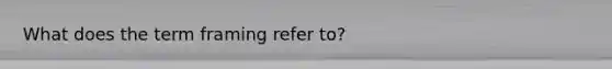 What does the term framing refer to?