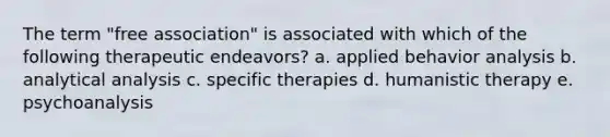 The term "free association" is associated with which of the following therapeutic endeavors? a. applied behavior analysis b. analytical analysis c. specific therapies d. humanistic therapy e. psychoanalysis