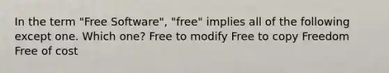 In the term "Free Software", "free" implies all of the following except one. Which one? Free to modify Free to copy Freedom Free of cost