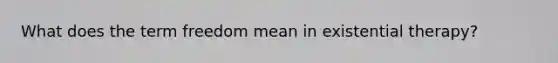 What does the term freedom mean in existential therapy?