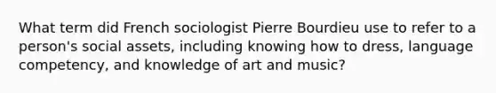 What term did French sociologist Pierre Bourdieu use to refer to a person's social assets, including knowing how to dress, language competency, and knowledge of art and music?