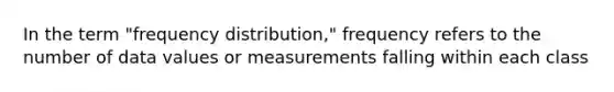 In the term "frequency distribution," frequency refers to the number of data values or measurements falling within each class