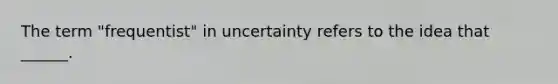 The term "frequentist" in uncertainty refers to the idea that ______.