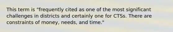 This term is "frequently cited as one of the most significant challenges in districts and certainly one for CTSs. There are constraints of money, needs, and time."