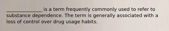 _______________ is a term frequently commonly used to refer to substance dependence. The term is generally associated with a loss of control over drug usage habits.