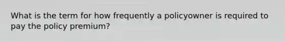 What is the term for how frequently a policyowner is required to pay the policy premium?