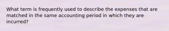 What term is frequently used to describe the expenses that are matched in the same accounting period in which they are incurred?