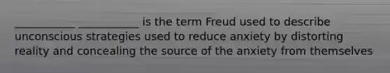 ___________ ___________ is the term Freud used to describe unconscious strategies used to reduce anxiety by distorting reality and concealing the source of the anxiety from themselves