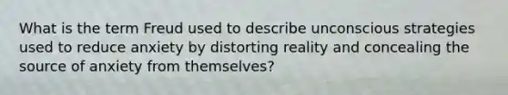 What is the term Freud used to describe unconscious strategies used to reduce anxiety by distorting reality and concealing the source of anxiety from themselves?