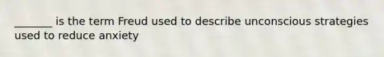 _______ is the term Freud used to describe unconscious strategies used to reduce anxiety