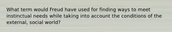 What term would Freud have used for finding ways to meet instinctual needs while taking into account the conditions of the external, social world?