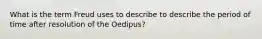 What is the term Freud uses to describe to describe the period of time after resolution of the Oedipus?