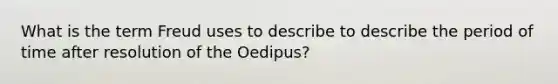 What is the term Freud uses to describe to describe the period of time after resolution of the Oedipus?