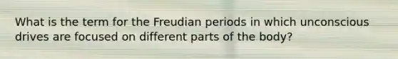 What is the term for the Freudian periods in which unconscious drives are focused on different parts of the body?