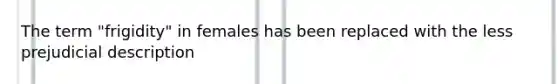 The term "frigidity" in females has been replaced with the less prejudicial description