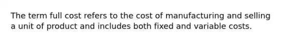 The term full cost refers to the cost of manufacturing and selling a unit of product and includes both fixed and variable costs.