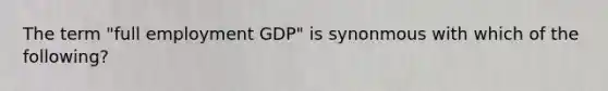 The term "full employment GDP" is synonmous with which of the following?