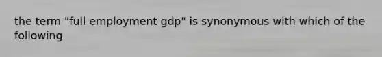 the term "full employment gdp" is synonymous with which of the following