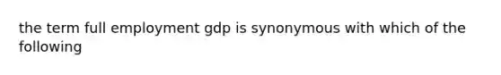 the term full employment gdp is synonymous with which of the following