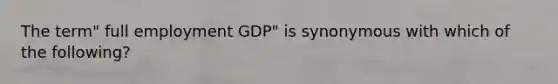 The term" full employment GDP" is synonymous with which of the following?